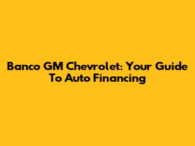 Banco GM Chevrolet: Your Guide To Auto Financing