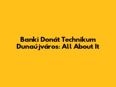 Banki Donát Technikum Dunaújváros: All About It