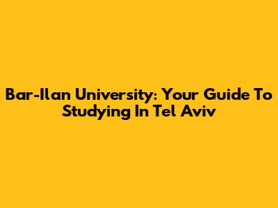 Bar-Ilan University: Your Guide To Studying In Tel Aviv
