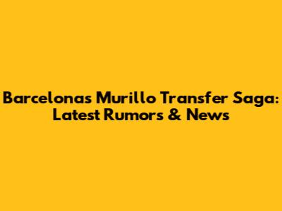 Barcelona's Murillo Transfer Saga: Latest Rumors & News