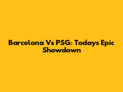 Barcelona Vs PSG: Today's Epic Showdown