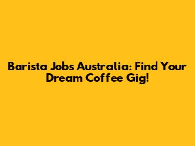 Barista Jobs Australia: Find Your Dream Coffee Gig!