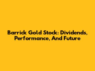 Barrick Gold Stock: Dividends, Performance, And Future
