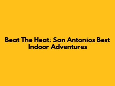 Beat The Heat: San Antonio's Best Indoor Adventures