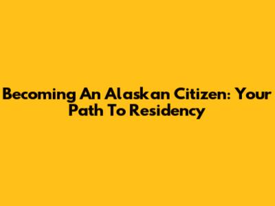 Becoming An Alaskan Citizen: Your Path To Residency