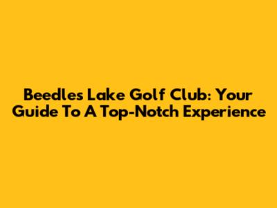 Beedles Lake Golf Club: Your Guide To A Top-Notch Experience