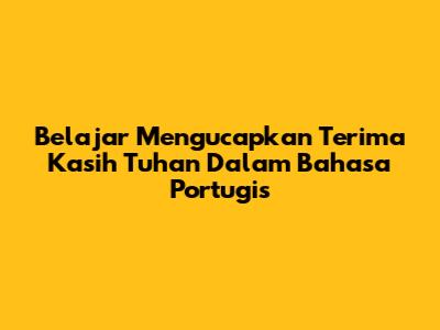 Belajar Mengucapkan Terima Kasih Tuhan Dalam Bahasa Portugis
