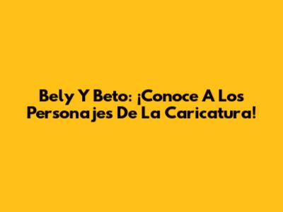 Bely Y Beto: ¡Conoce A Los Personajes De La Caricatura!