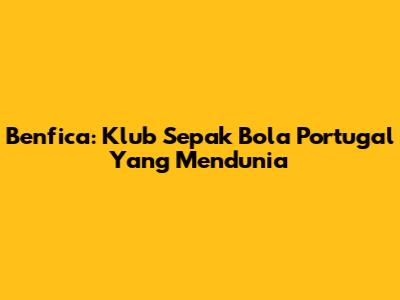 Benfica: Klub Sepak Bola Portugal Yang Mendunia