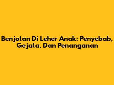 Benjolan Di Leher Anak: Penyebab, Gejala, Dan Penanganan
