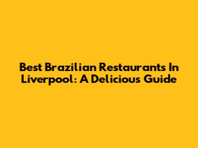 Best Brazilian Restaurants In Liverpool: A Delicious Guide