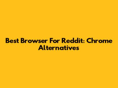 Best Browser For Reddit: Chrome Alternatives