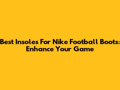 Best Insoles For Nike Football Boots: Enhance Your Game