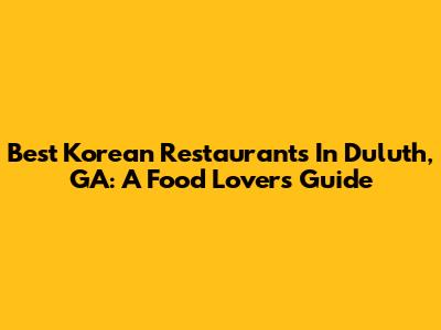 Best Korean Restaurants In Duluth, GA: A Food Lover's Guide