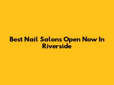 Best Nail Salons Open Now In Riverside