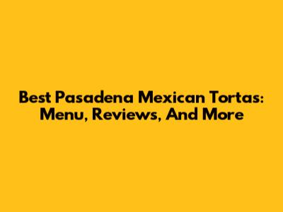 Best Pasadena Mexican Tortas: Menu, Reviews, And More