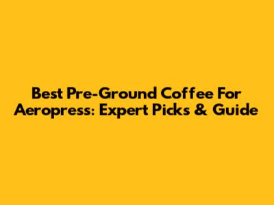 Best Pre-Ground Coffee For Aeropress: Expert Picks & Guide
