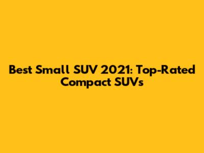 Best Small SUV 2021: Top-Rated Compact SUVs