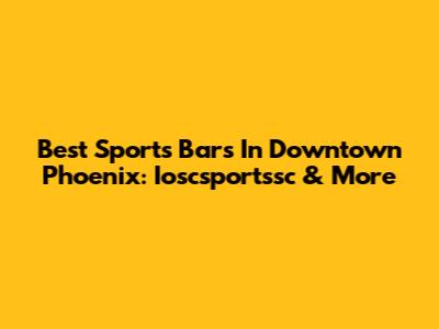 Best Sports Bars In Downtown Phoenix: Ioscsportssc & More