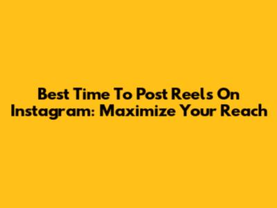 Best Time To Post Reels On Instagram: Maximize Your Reach