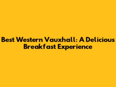 Best Western Vauxhall: A Delicious Breakfast Experience