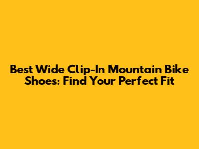 Best Wide Clip-In Mountain Bike Shoes: Find Your Perfect Fit