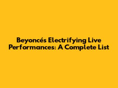 Beyoncé's Electrifying Live Performances: A Complete List