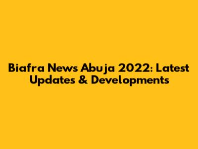 Biafra News Abuja 2022: Latest Updates & Developments