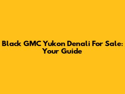 Black GMC Yukon Denali For Sale: Your Guide