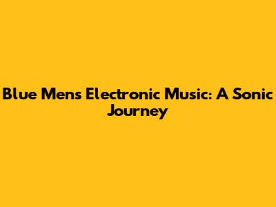 Blue Men's Electronic Music: A Sonic Journey