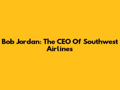 Bob Jordan: The CEO Of Southwest Airlines