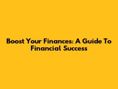 Boost Your Finances: A Guide To Financial Success
