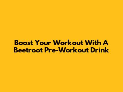 Boost Your Workout With A Beetroot Pre-Workout Drink