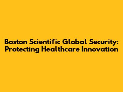 Boston Scientific Global Security: Protecting Healthcare Innovation