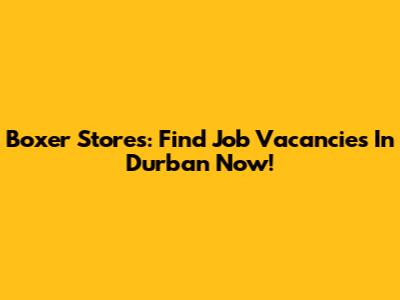 Boxer Stores: Find Job Vacancies In Durban Now!