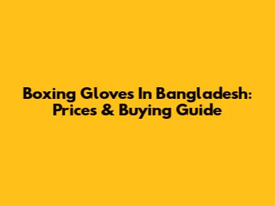 Boxing Gloves In Bangladesh: Prices & Buying Guide