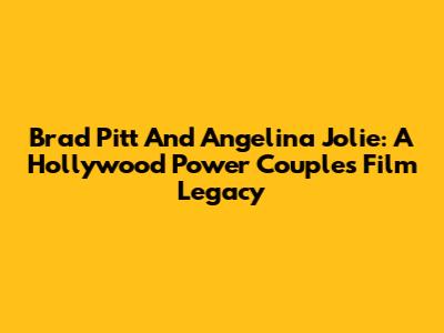 Brad Pitt And Angelina Jolie: A Hollywood Power Couple's Film Legacy
