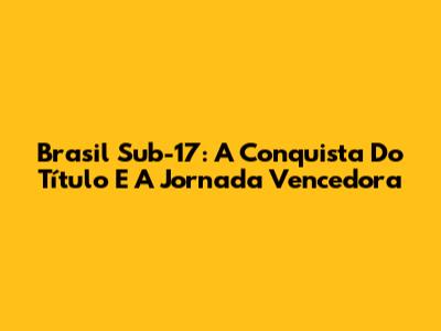 Brasil Sub-17: A Conquista Do Título E A Jornada Vencedora