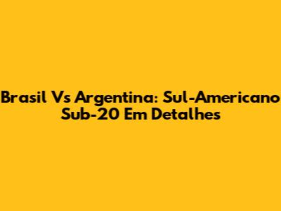 Brasil Vs Argentina: Sul-Americano Sub-20 Em Detalhes