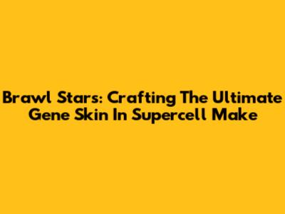 Brawl Stars: Crafting The Ultimate Gene Skin In Supercell Make