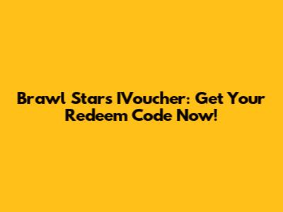 Brawl Stars IVoucher: Get Your Redeem Code Now!
