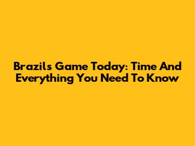 Brazil's Game Today: Time And Everything You Need To Know
