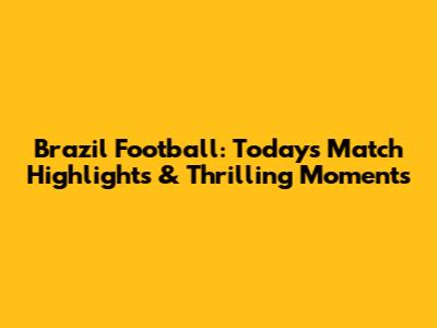 Brazil Football: Today's Match Highlights & Thrilling Moments