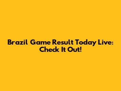 Brazil Game Result Today Live: Check It Out!