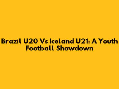 Brazil U20 Vs Iceland U21: A Youth Football Showdown