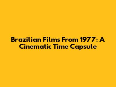 Brazilian Films From 1977: A Cinematic Time Capsule