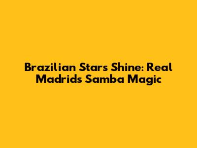 Brazilian Stars Shine: Real Madrid's Samba Magic