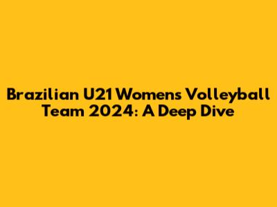 Brazilian U21 Women's Volleyball Team 2024: A Deep Dive
