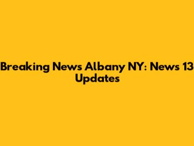 Breaking News Albany NY: News 13 Updates