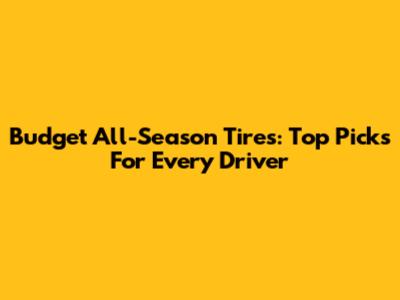 Budget All-Season Tires: Top Picks For Every Driver